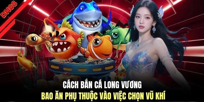 Cách bắn cá Long Vương bao ăn phụ thuộc vào việc chọn vũ khí