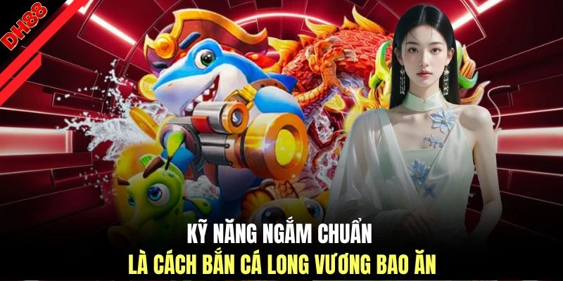 Kỹ năng ngắm chuẩn là cách bắn cá Long Vương bao ăn