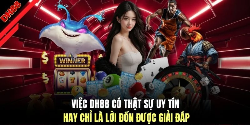 Việc DH88 có thật sự uy tín hay chỉ là lời đồn được giải đáp