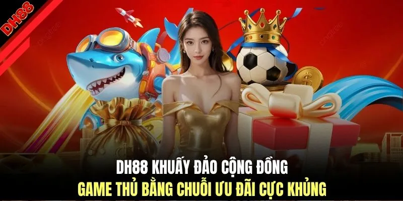 DH88 khuấy đảo cộng đồng game thủ bằng chuỗi ưu đãi cực khủng