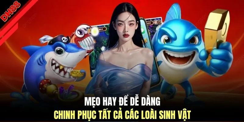 Mẹo hay để dễ dàng chinh phục tất cả các loài sinh vật