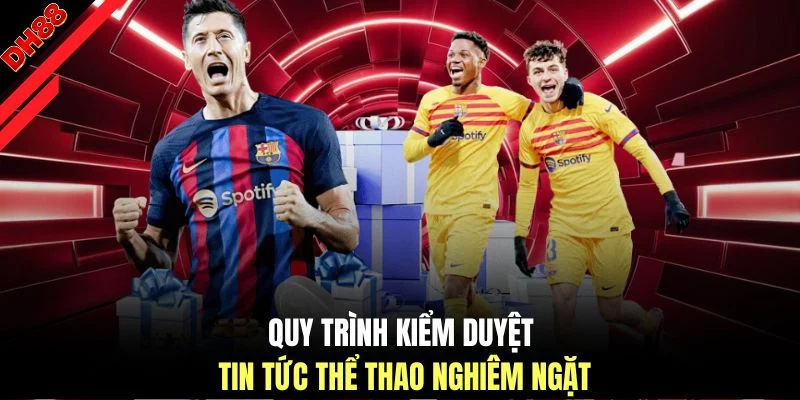 Quy trình kiểm duyệt tin tức thể thao nghiêm ngặt